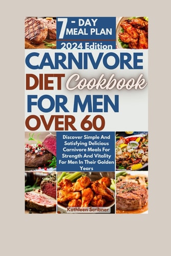 Carnivore Diet Cookbook For Men Over 60 Discover Simple And Satisfying Delicious Carnivore Meals For Strength And Vitality For Men In Their Golden Years