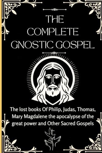 The Complete Gnostic Gospel (Apocryphal) The Lost Books Of Philip, Judas, Thomas, Mary Magdalene the Apocalypse of the Great Power and Other Sacred Gospels