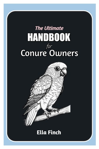 The Ultimate Handbook for Conure Owners A Complete Manual for Choosing, Caring, and Understanding Conures as Pets