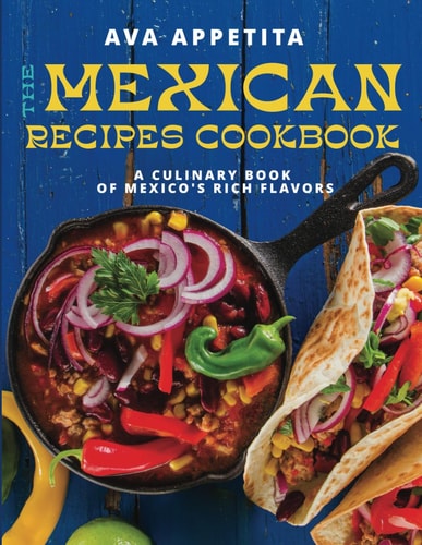 The Mexican Recipes Cookbook A Culinary Book of Mexico's Rich Flavors
