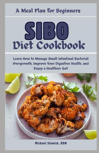 SIBO Diet Cookbook A Meal Plan for Beginners: Learn How to Manage Small Intestinal Bacterial Overgrowth, Improve Your Digestive Health, and Enjoy a Healthier Gut