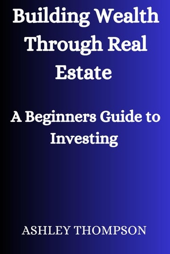 Building Wealth Through Real Estate A Beginner's Guide to Investing
