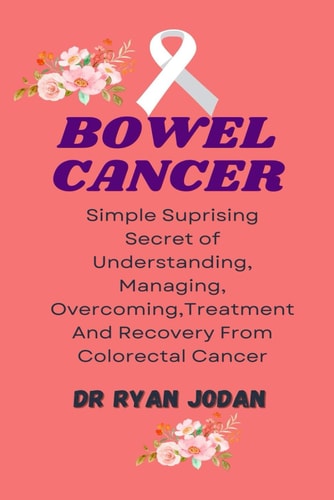 Bowel Cancer Simple Surprising Secret Of Understanding, Managing, Overcoming, Treatment And Recovery From Colorectal Cancer