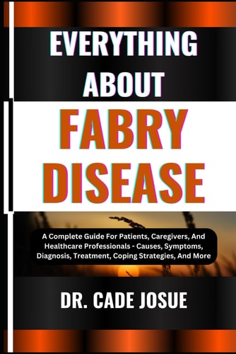 Everything about Fabry Disease A Complete Guide For Patients, Caregivers, And Healthcare Professionals - Causes, Symptoms, Diagnosis, Treatment, Coping Strategies, And More