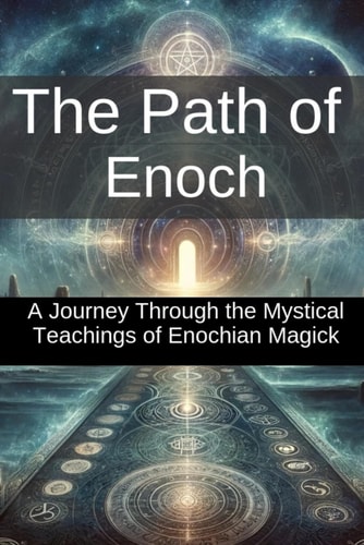 The Path of Enoch A Journey Through the Mystical Teachings of Enochian Magick: Unlock the Ancient Secrets of Divine Power and Explore The Magic Book Of Enoch