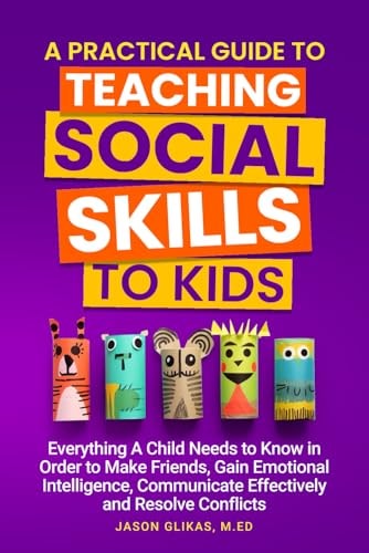 A Practical Guide to Teaching Social Skills to Kids Everything a Child Needs to Know in Order to Make Friends, Gain Emotional Intelligence, Communicate Effectively and Resolve Conflicts