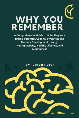 Why You Remember A Comprehensive Guide to Unlocking Your Brain's Potential, Cognitive Wellness and Memory Development Through Neuroplasticity, Healthy Lifestyle, and Mindfulness