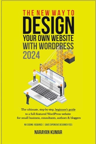 The New Way To Design Your Own Website With WordPress 2024 The Ultimate, Step-by-step, Beginner's Guide to a Full-featured WordPress Website for Small Business, Consultants, Authors & Bloggers
