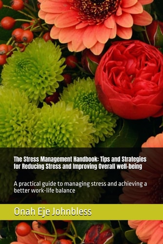 The Stress Management Handbook Tips and Strategies for Reducing Stress and Improving Overall Well-being: A Practical Guide to Managing Stress and Achieving a Better Work-life Balance