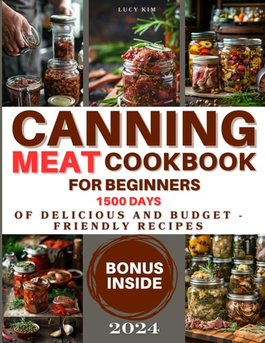 Canning Meat Cookbook for Beginners Keeping the Taste Fresh Made Easy - 1500 Days of Delicious and Budget-Friendly Recipes. Stock Your Pantry with Flavorful, Safely Preserved Meats