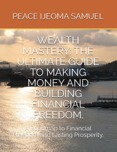Wealth Mastery THE ULTIMATE GUIDE TO MAKING MONEY AND BUILDING FINANCIAL FREEDOM.: A Roadmap to Financial Freedom and Lasting Prosperity.