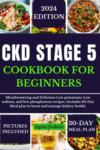 Ckd Stage 5 Cookbook for Beginners Mouthwatering and Delicious Low Potassium, Low Sodium, and Low Phosphorus Recipes. Includes a 30-Day Meal Plan to Boost and Manage Kidney Health.