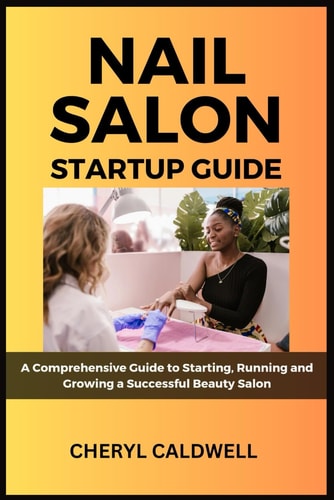 Nail Salon Startup Guide A Comprehensive Guide to Starting, Running and Growing a Successful Beauty Salon