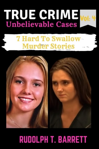 True Crime Unbelievable Cases Vol 4: 7 Hard To Swallow Murder Stories
