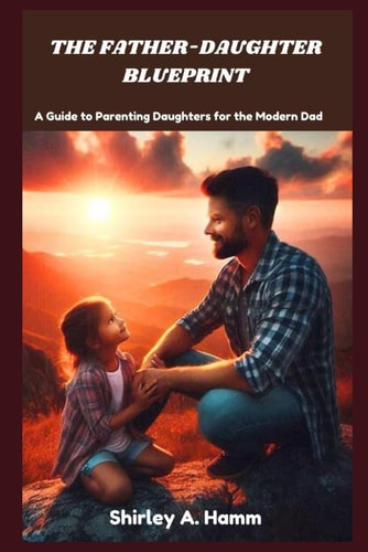 The Father-Daughter Blueprint A Guide to Parenting Daughters for the Modern Dad