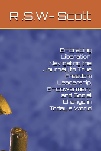 Embracing Liberation Navigating the Journey to True Freedom Leadership, Empowerment, and Social Change in Today's World