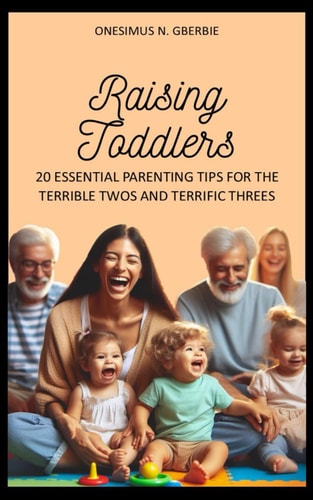 Raising Toddlers 20 Essential Parenting Tips for the Terrible Twos and Terrific Threes
