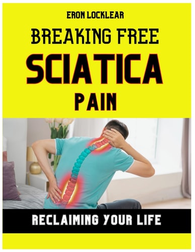 Breaking Free from Sciatica Pain Reclaiming Your Life by Transforming Suffering Into Strength, Effective Care Strategies