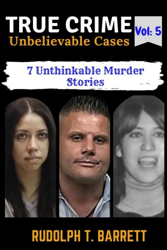 True Crime Unbelievable Cases Vol 5: 7 Unthinkable Murder Stories