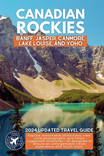 Exploring the Canadian Rockies A Comprehensive Guide to the National Parks and Attractions of Banff, Jasper, Canmore, Lake Louise, and Yoho (Full Color)