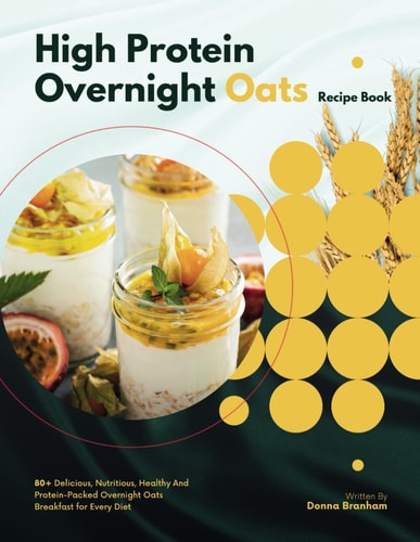 High Protein Overnight Oats Recipe Book 80+ Delicious, Nutritious, Healthy And Protein-Packed Overnight Oats Breakfast for Every Diet