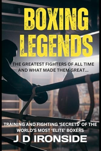 Boxing Legends The Greatest Fighters of All Time and What Made Them Great: Training and Fighting 'Secrets' of the World's Most 'Elite' Boxers