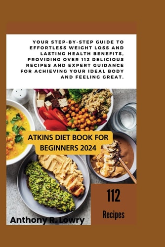 Atkins Diet Book for Beginners 2024 Your Step-by-Step Guide to Effortless Weight Loss and Lasting Health Benefits, Providing Over 112 Delicious Recipes and Expert Guidance for Achieving Your Goals.