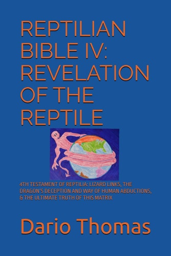 Reptilian Bible IV Revelation of the Reptile: 4th Testament of Reptilia: Lizard Links, the Dragon's Deception and Way of Human Abductions, & the Ultimate Truth of This Matrix