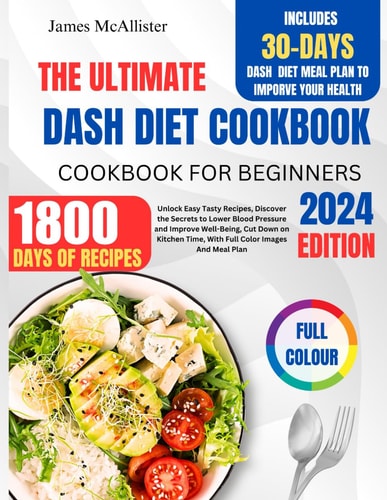 Dash Diet Cookbook For Beginners 2024 Unlock Easy Tasty Recipes, Discover The Secrets to Lower Blood Pressure and Improve Well-Being, Cut Down on Kitchen Time, With Full Color Images And Meal Plan
