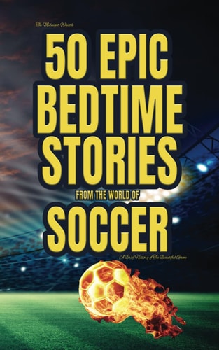 The Midnight Whistle 50 Epic Bedtime Stories From The World Of Soccer: A Brief History of The Beautiful Game