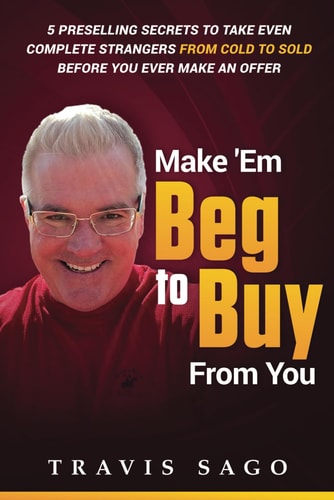 Make 'Em Beg to Buy From You 5 Preselling Secrets to Take Even Complete Strangers From Cold to Sold Before You Ever Make an Offer