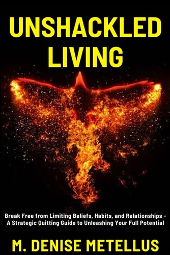 Unshackled Living Break Free from Limiting Beliefs, Habits, and Relationships - A Strategic Quitting Guide to Unleashing Your Full Potential