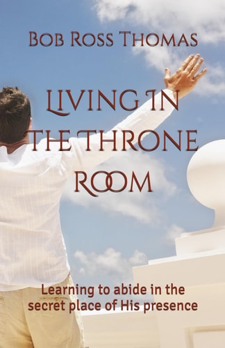 Living In The Throne Room Learning to Abide in the Secret Place of His Presence