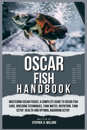 Oscar Fish Handbook Mastering Oscar Fishes: A Complete Guide to Oscar Fish Care, Breeding Techniques, Tank Mates, Nutrition, Tank Setup, Health and Optimal Aquarium Setup.