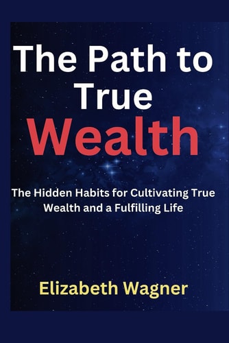 The Path to True Wealth The Hidden Habit for Cultivating True Wealth and a Fulfilling Life