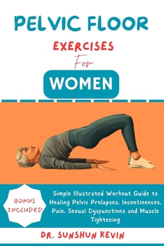 Pelvic Floor Exercises for Women Simple Illustrated Workout Guide to Healing Pelvic Prolapses, Incontinence, Pain, Sexual Dysfunctions and Muscle Tightening