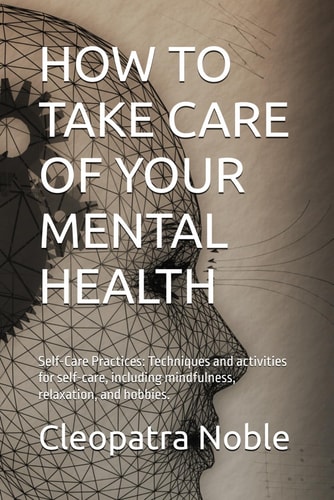 How to Take Care of Your Mental Health Self-Care Practices: Techniques and Activities for Self-care, Including Mindfulness, Relaxation, and Hobbies.