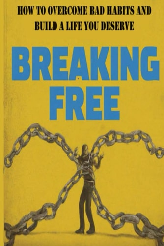 Breaking Free! How to Overcome Bad Habits and Build a Life You Deserve