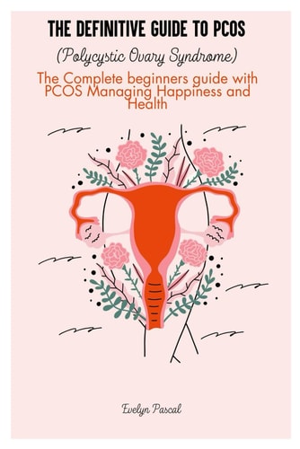 The Definitive Guide to PCOS (Polycystic Ovary Syndrome) The Complete Beginners Guide with PCOS Managing Happiness and Health