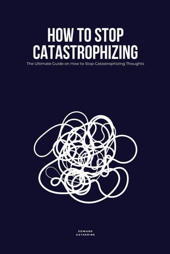 How to Stop Catastrophizing The Ultimate Guide on How to Stop Catastrophizing Thoughts