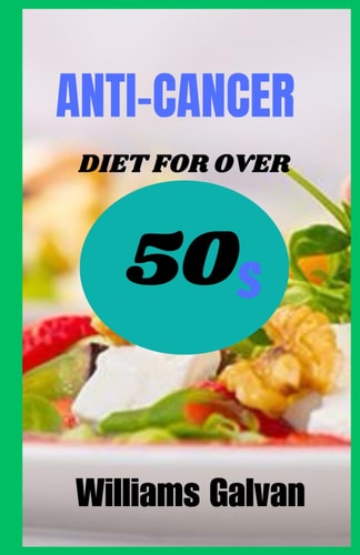 ANTI-CANCER DIET FOR OVER 50s A Comprehensive Guide To Nutrition And Lifestyle Changes For Cancer Prevention And Recovery