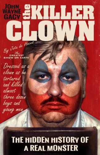John Wayne Gacy The Killer Clown The Hidden History of a Real Monster (an Uncensored True Crime Story)