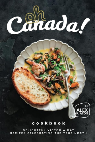 Oh Canada! Cookbook Delightful Victoria Day Recipes Celebrating the True North