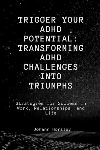 Trigger Your ADHD Potential Transforming ADHD Challenges Into Triumphs: Strategies for Success in Work, Relationships, and Life