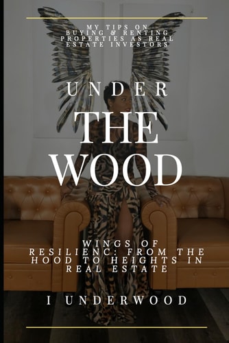 Under The Wood - Wings of Resilience From The Hood to Heights In Real Estate: My Journey to Healing My Heart and Becoming a Real Estate Investor