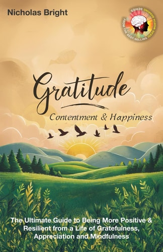 Gratitude, Contentment & Happiness The Ultimate Guide to Being More Positive & Resilient from a Life of Gratefulness, Appreciation and Mindfulness