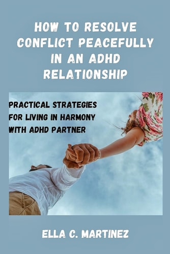 How to Resolve Conflict Peacefully in an ADHD Relationship Practical Strategies for Living in Harmony with ADHD Partner