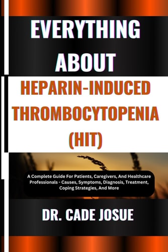 Everything about Heparin-Induced Thrombocytopenia (Hit) A Complete Guide For Patients, Caregivers, And Healthcare Professionals - Causes, Symptoms, Diagnosis, Treatment, Coping Strategies, And More