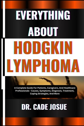 Everything about Hodgkin Lymphoma A Complete Guide For Patients, Caregivers, And Healthcare Professionals - Causes, Symptoms, Diagnosis, Treatment, Coping Strategies, And More
