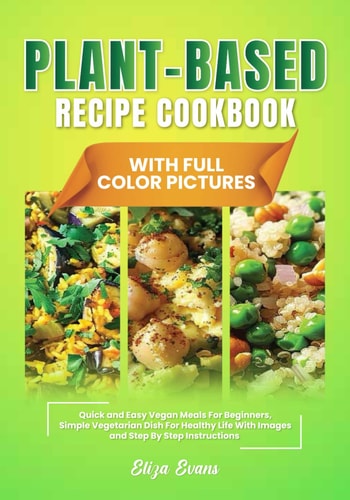 Plant-Based Recipe Cookbook With Full Color Pictures Quick and Easy Vegan Meals For Beginners, Simple Vegetarian Dish For Healthy Life